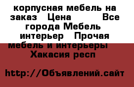 корпусная мебель на заказ › Цена ­ 100 - Все города Мебель, интерьер » Прочая мебель и интерьеры   . Хакасия респ.